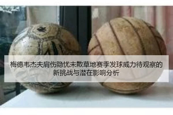梅德韦杰夫肩伤隐忧未散草地赛季发球威力待观察的新挑战与潜在影响分析